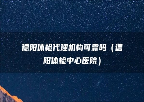 德阳体检代理机构可靠吗（德阳体检中心医院）
