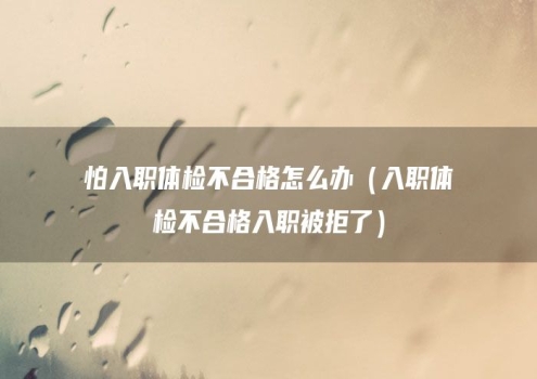 怕入职体检不合格怎么办（入职体检不合格入职被拒了）