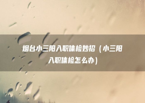 烟台小三阳入职体检妙招（小三阳入职体检怎么办）