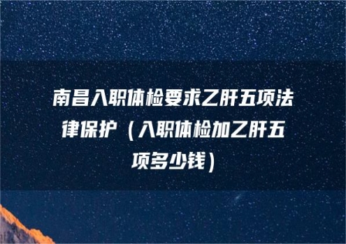 南昌入职体检要求乙肝五项法律保护（入职体检加乙肝五项多少钱）