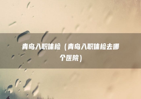 青岛入职体检（青岛入职体检去哪个医院）