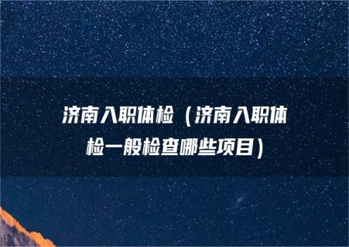 济南入职体检（济南入职体检一般检查哪些项目）