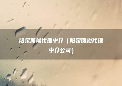 阳泉体检代理中介（阳泉体检代理中介公司）