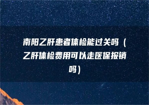 南阳乙肝患者体检能过关吗（乙肝体检费用可以走医保报销吗）