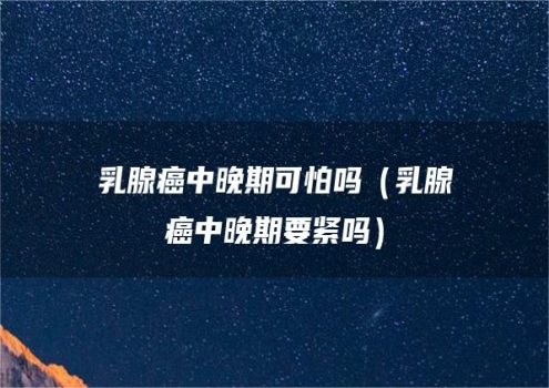 乳腺癌中晚期可怕吗（乳腺癌中晚期要紧吗）