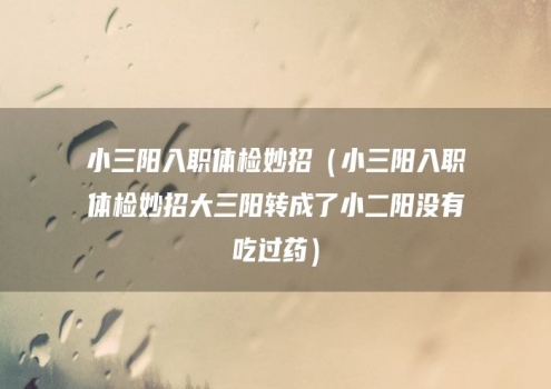 小三阳入职体检妙招（小三阳入职体检妙招大三阳转成了小二阳没有吃过药）