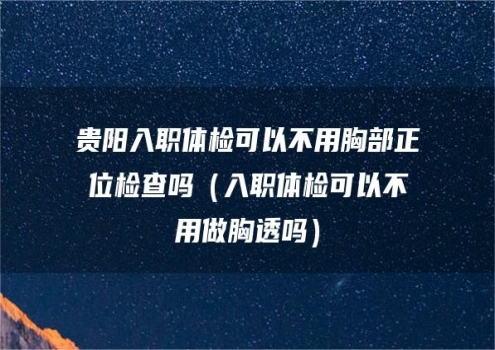 贵阳入职体检可以不用胸部正位检查吗（入职体检可以不用做胸透吗）