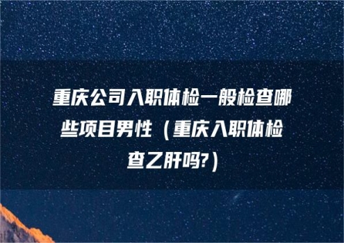 重庆公司入职体检一般检查哪些项目男性（重庆入职体检查乙肝吗?）