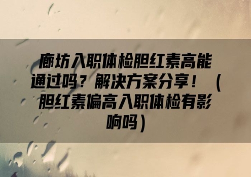 廊坊入职体检胆红素高能通过吗？解决方案分享！（胆红素偏高入职体检有影响吗）