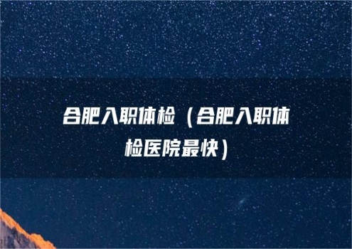 合肥入职体检（合肥入职体检医院最快）