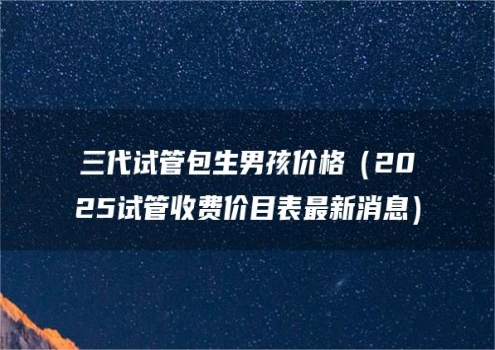 三代试管包生男孩价格（2025试管收费价目表最新消息）