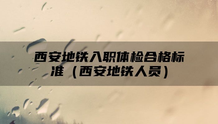 西安地铁入职体检合格标准(西安地铁人员)