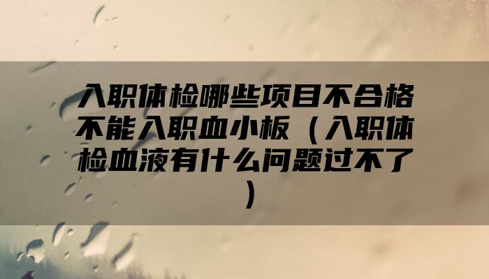 入职体检哪些项目不合格不能入职血小板（入职体检血液有什么问题过不了）