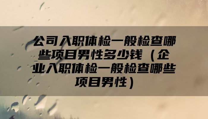 公司入职体检一般检查哪些项目男性多少钱（企业入职体检一般检查哪些项目男性）