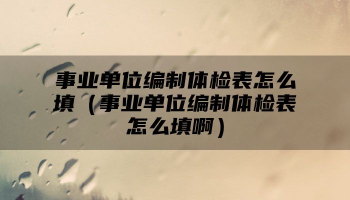 事业单位编制体检表怎么填(事业单位编制体检表怎么填啊)
