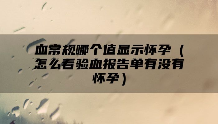 血常规哪个值显示怀孕（怎么看验血报告单有没有怀孕）