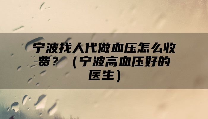 宁波找人代做血压怎么收费？（宁波高血压好的医生）