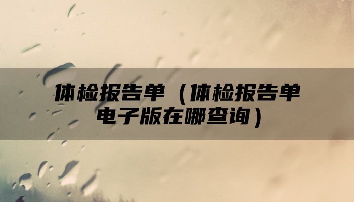 体检报告单（体检报告单电子版在哪查询）