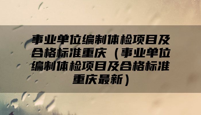 事业单位编制体检项目及合格标准重庆（事业单位编制体检项目及合格标准重庆最新）