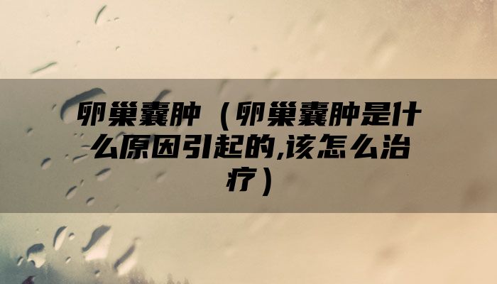 卵巢囊肿（卵巢囊肿是什么原因引起的,该怎么治疗）