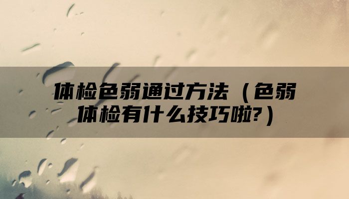 体检色弱通过方法（色弱体检有什么技巧啦?）