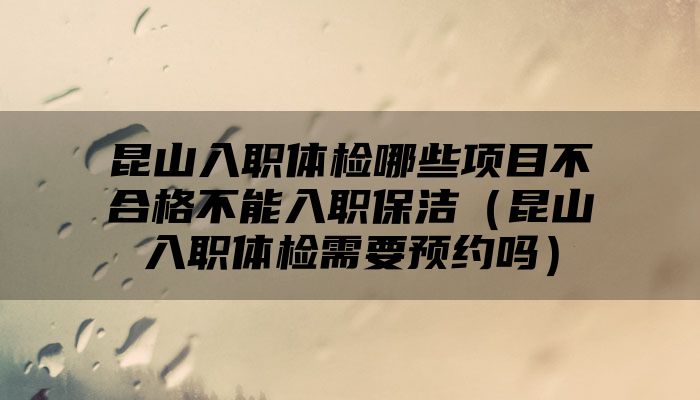 昆山入职体检哪些项目不合格不能入职保洁（昆山入职体检需要预约吗）