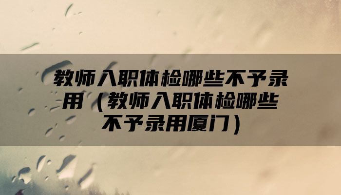 教师入职体检哪些不予录用(教师入职体检哪些不予录用厦门)