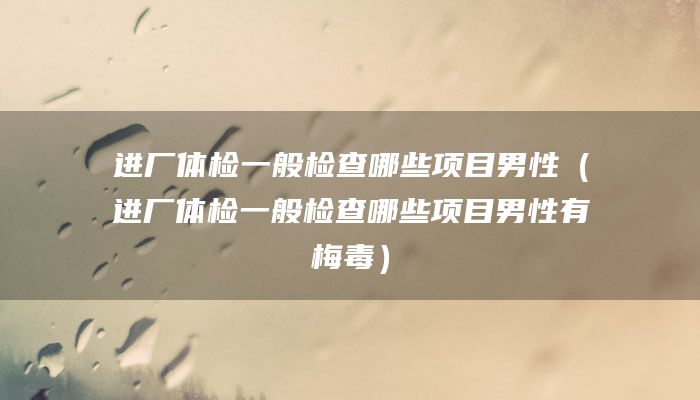 进厂体检一般检查哪些项目男性（进厂体检一般检查哪些项目男性有梅毒）