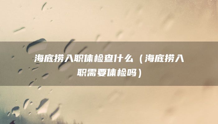 海底捞入职体检查什么（海底捞入职需要体检吗）