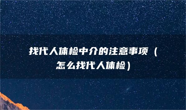 找代人体检中介的注意事项（怎么找代人体检）