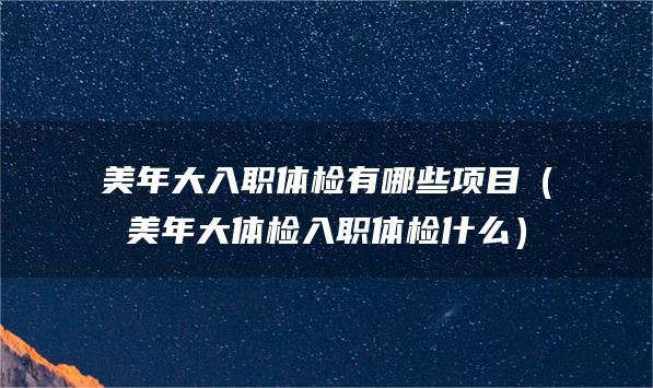 美年大入职体检有哪些项目（美年大体检入职体检什么）