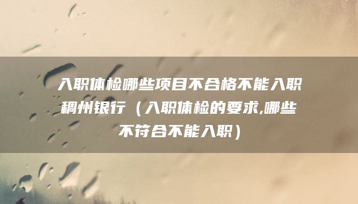 入职体检哪些项目不合格不能入职稠州银行（入职体检的要求,哪些不符合不能入职）