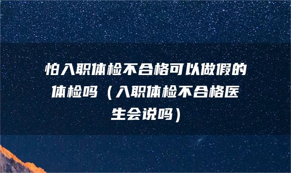 怕入职体检不合格可以做假的体检吗（入职体检不合格医生会说吗）