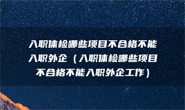 入职体检哪些项目不合格不能入职外企（入职体检哪些项目不合格不能入职外企工作）