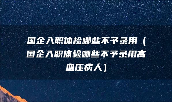 国企入职体检哪些不予录用（国企入职体检哪些不予录用高血压病人）