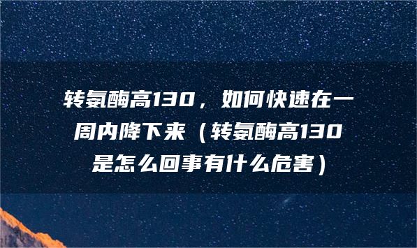 转氨酶高130，如何快速在一周内降下来（转氨酶高130是怎么回事有什么危害）