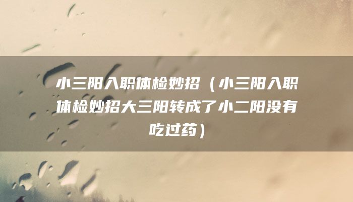 小三阳入职体检妙招（小三阳入职体检妙招大三阳转成了小二阳没有吃过药）
