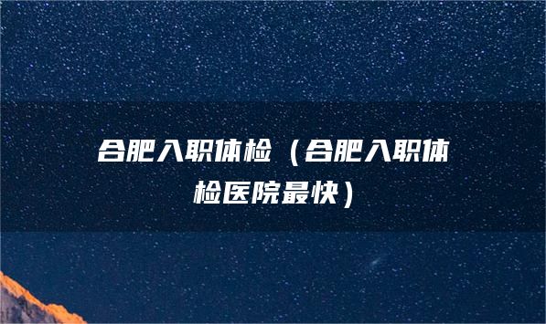 合肥入职体检（合肥入职体检医院最快）