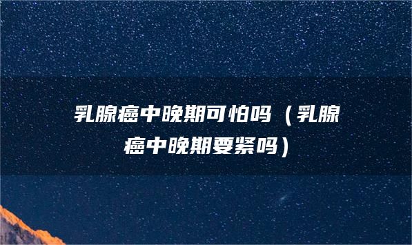 乳腺癌中晚期可怕吗(乳腺癌中晚期要紧吗)