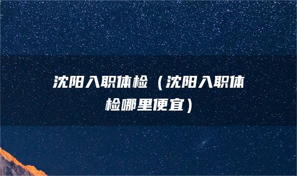 沈阳入职体检(沈阳入职体检哪里便宜)